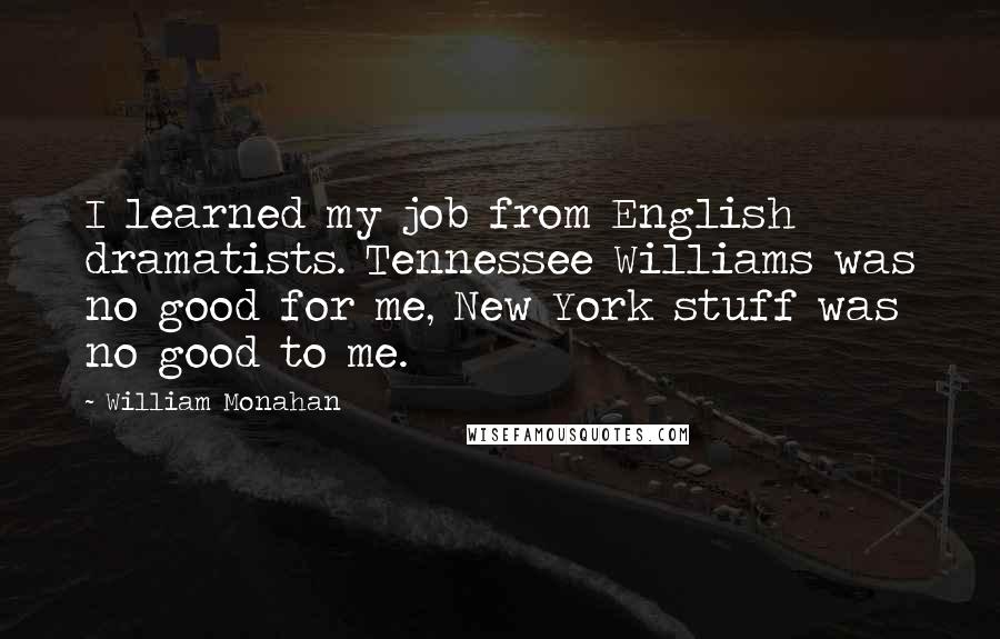 William Monahan quotes: I learned my job from English dramatists. Tennessee Williams was no good for me, New York stuff was no good to me.