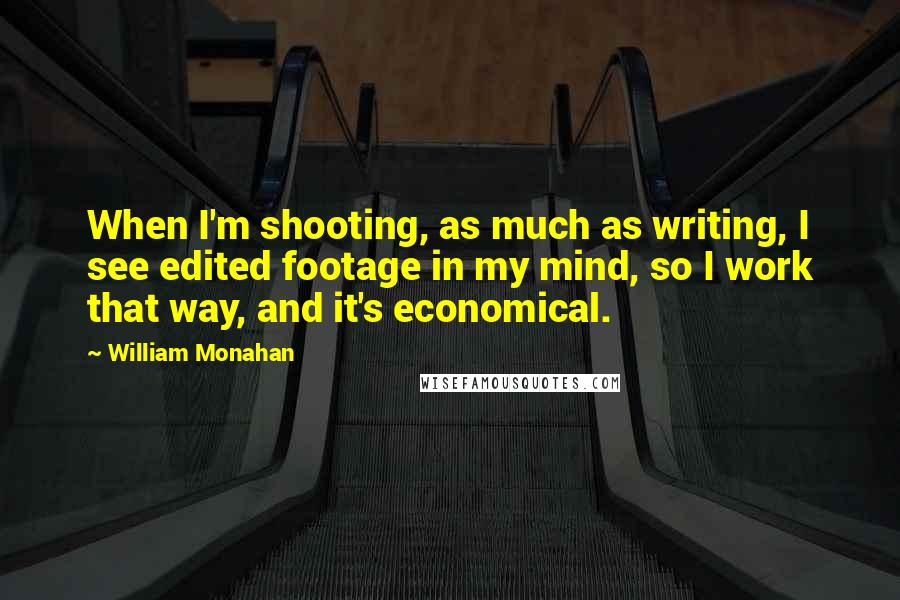 William Monahan quotes: When I'm shooting, as much as writing, I see edited footage in my mind, so I work that way, and it's economical.