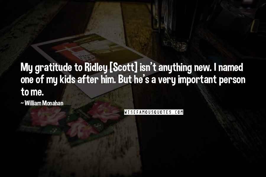 William Monahan quotes: My gratitude to Ridley [Scott] isn't anything new. I named one of my kids after him. But he's a very important person to me.