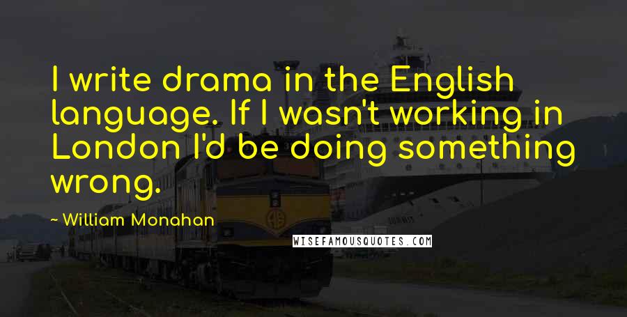 William Monahan quotes: I write drama in the English language. If I wasn't working in London I'd be doing something wrong.
