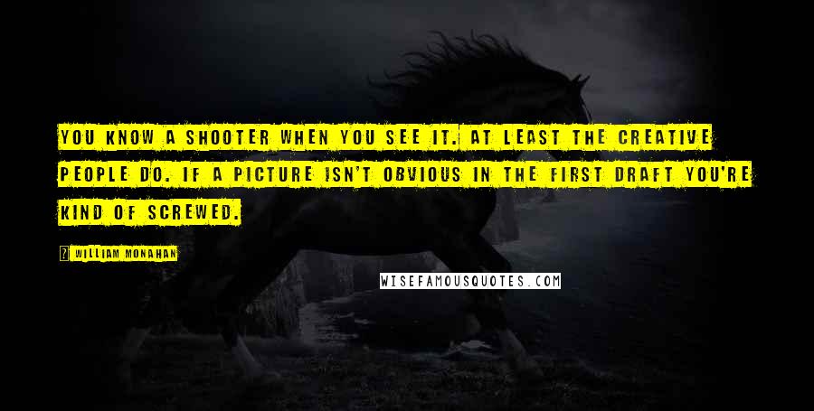 William Monahan quotes: You know a shooter when you see it. At least the creative people do. If a picture isn't obvious in the first draft you're kind of screwed.