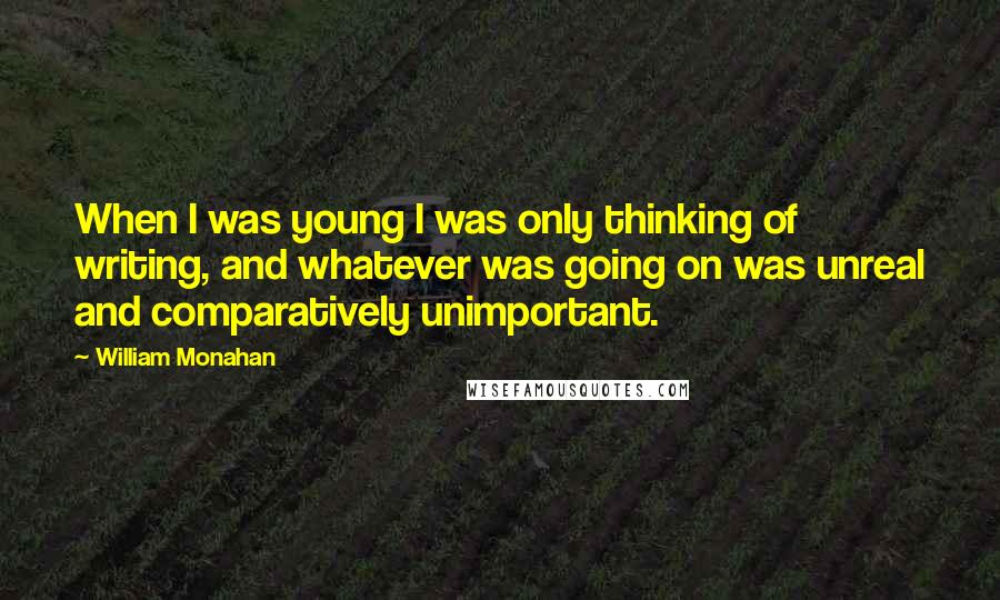 William Monahan quotes: When I was young I was only thinking of writing, and whatever was going on was unreal and comparatively unimportant.