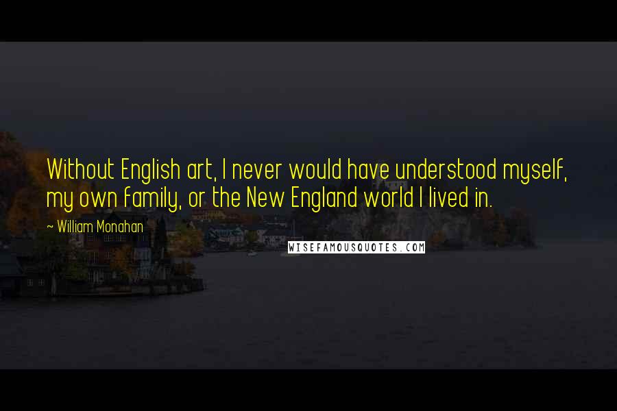 William Monahan quotes: Without English art, I never would have understood myself, my own family, or the New England world I lived in.