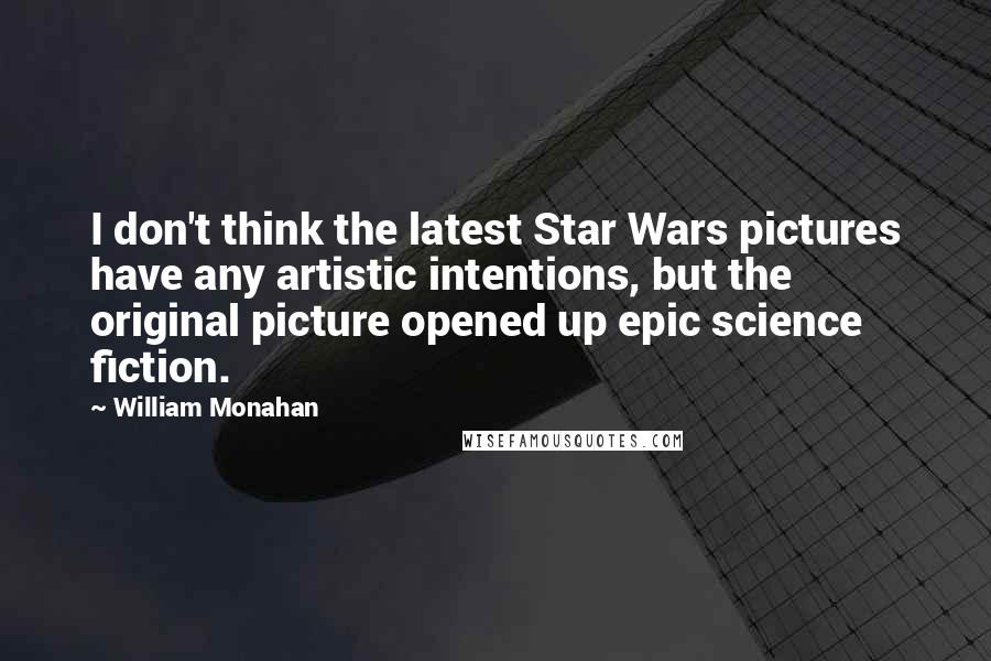 William Monahan quotes: I don't think the latest Star Wars pictures have any artistic intentions, but the original picture opened up epic science fiction.