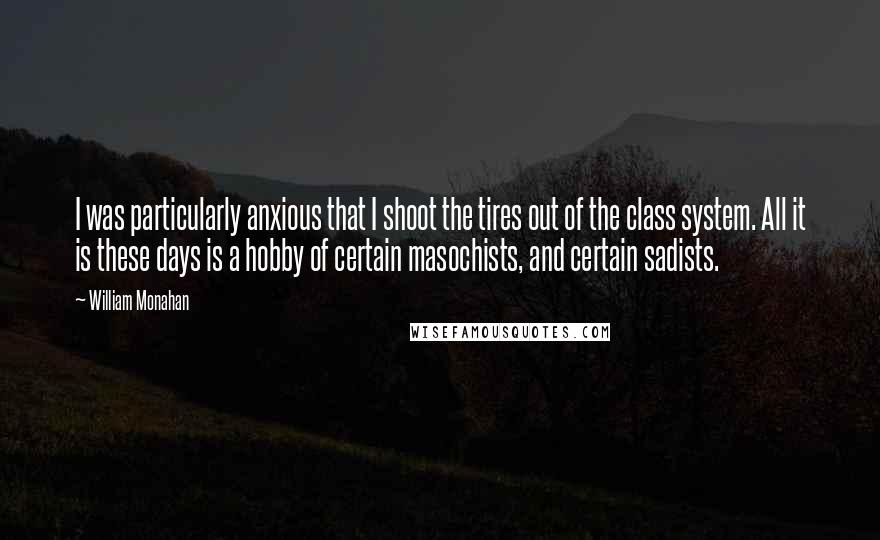 William Monahan quotes: I was particularly anxious that I shoot the tires out of the class system. All it is these days is a hobby of certain masochists, and certain sadists.