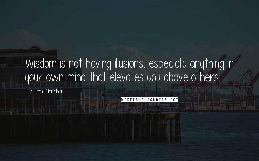 William Monahan quotes: Wisdom is not having illusions, especially anything in your own mind that elevates you above others.
