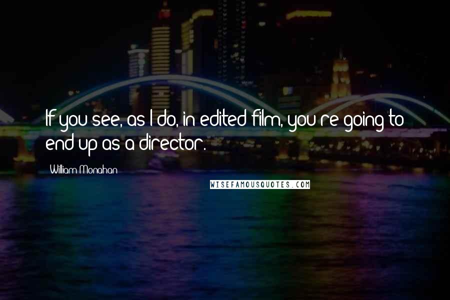 William Monahan quotes: If you see, as I do, in edited film, you're going to end up as a director.