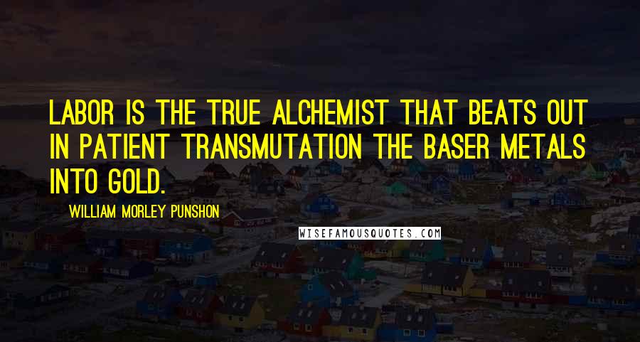 William Morley Punshon quotes: Labor is the true alchemist that beats out in patient transmutation the baser metals into gold.