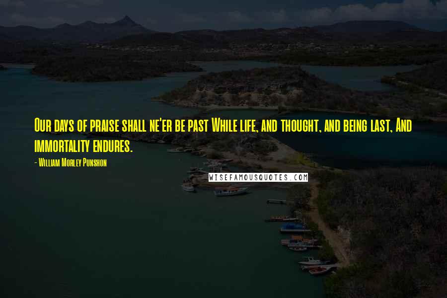 William Morley Punshon quotes: Our days of praise shall ne'er be past While life, and thought, and being last, And immortality endures.