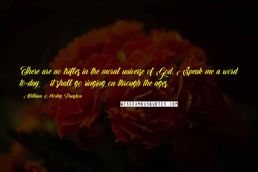 William Morley Punshon quotes: There are no trifles in the moral universe of God. Speak me a word to-day; ? it shall go ringing on through the ages.