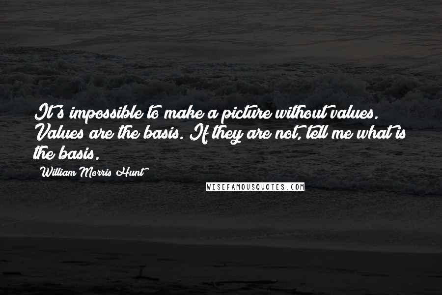 William Morris Hunt quotes: It's impossible to make a picture without values. Values are the basis. If they are not, tell me what is the basis.