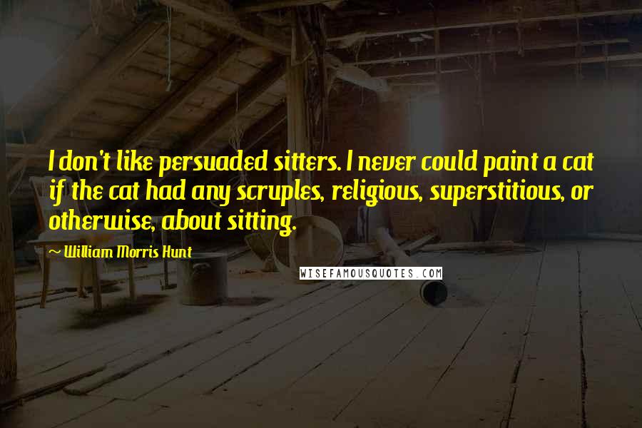 William Morris Hunt quotes: I don't like persuaded sitters. I never could paint a cat if the cat had any scruples, religious, superstitious, or otherwise, about sitting.
