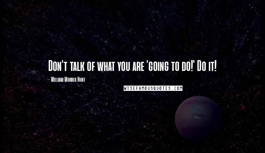 William Morris Hunt quotes: Don't talk of what you are 'going to do!' Do it!