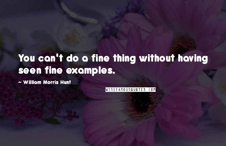 William Morris Hunt quotes: You can't do a fine thing without having seen fine examples.