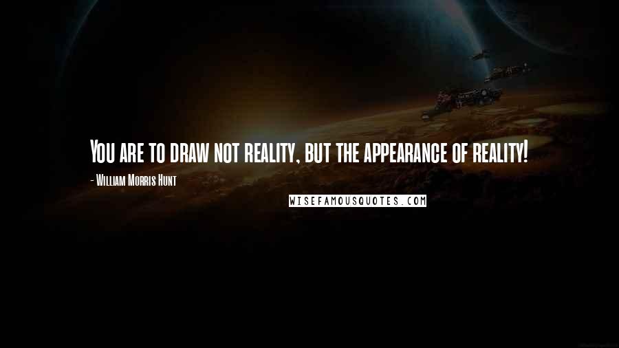 William Morris Hunt quotes: You are to draw not reality, but the appearance of reality!