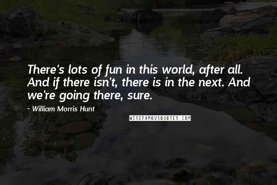William Morris Hunt quotes: There's lots of fun in this world, after all. And if there isn't, there is in the next. And we're going there, sure.