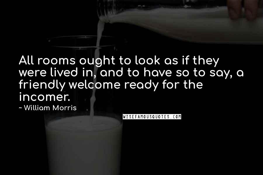 William Morris quotes: All rooms ought to look as if they were lived in, and to have so to say, a friendly welcome ready for the incomer. William Morris quotes: All rooms ought to look as if they were lived in, and to have so to say, a friendly welcome ready for the incomer.