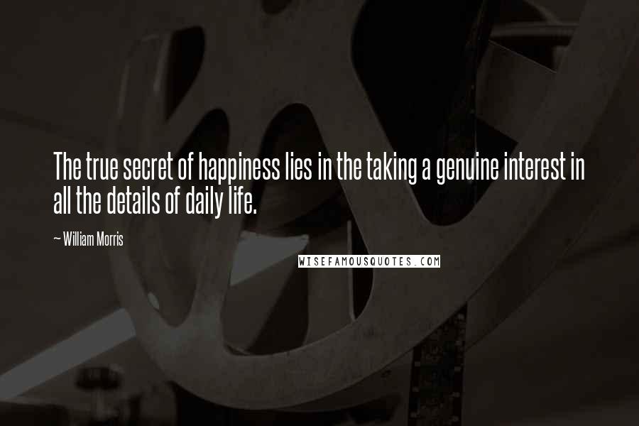 William Morris quotes: The true secret of happiness lies in the taking a genuine interest in all the details of daily life. William Morris quotes: The true secret of happiness lies in the taking a genuine interest in all the details of daily life.