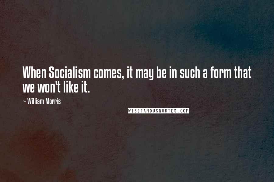 William Morris quotes: When Socialism comes, it may be in such a form that we won't like it.