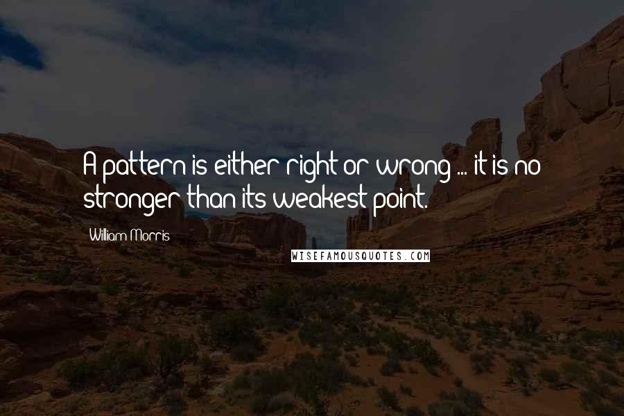 William Morris quotes: A pattern is either right or wrong ... it is no stronger than its weakest point.