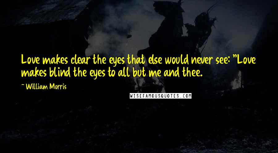 William Morris quotes: Love makes clear the eyes that else would never see: "Love makes blind the eyes to all but me and thee.