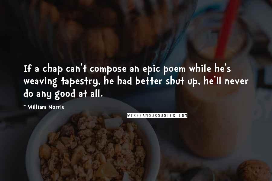 William Morris quotes: If a chap can't compose an epic poem while he's weaving tapestry, he had better shut up, he'll never do any good at all. William Morris quotes: If a chap can't compose an epic poem while he's weaving tapestry, he had better shut up, he'll never do any good at all.