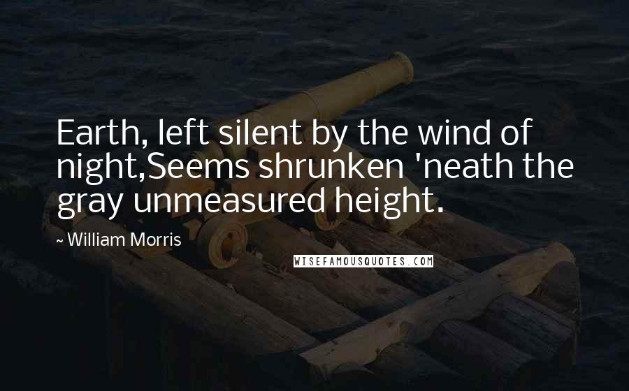 William Morris quotes: Earth, left silent by the wind of night,Seems shrunken 'neath the gray unmeasured height.