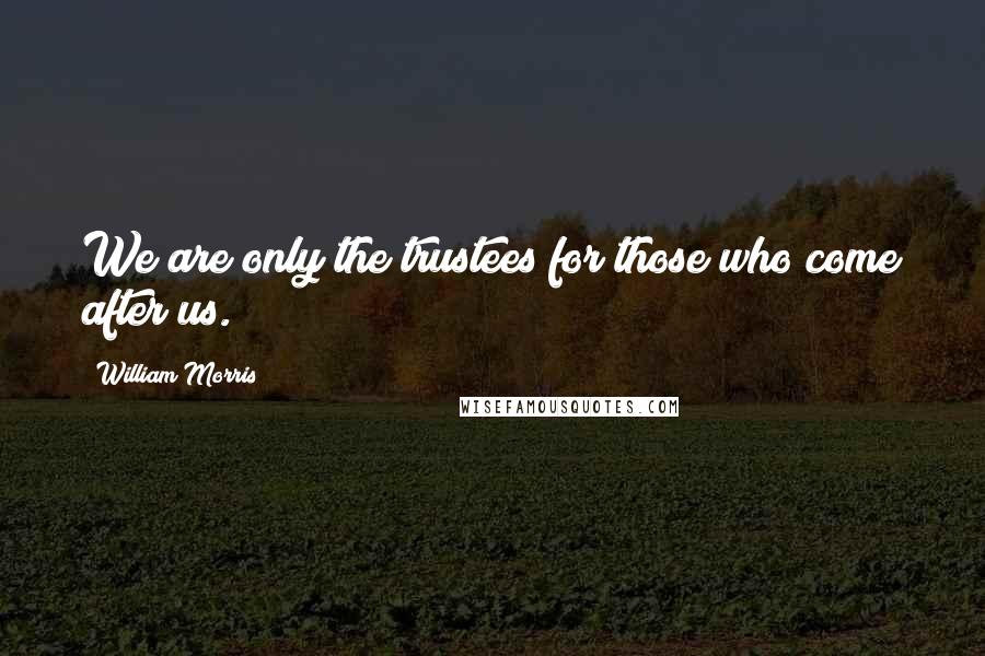 William Morris quotes: We are only the trustees for those who come after us.