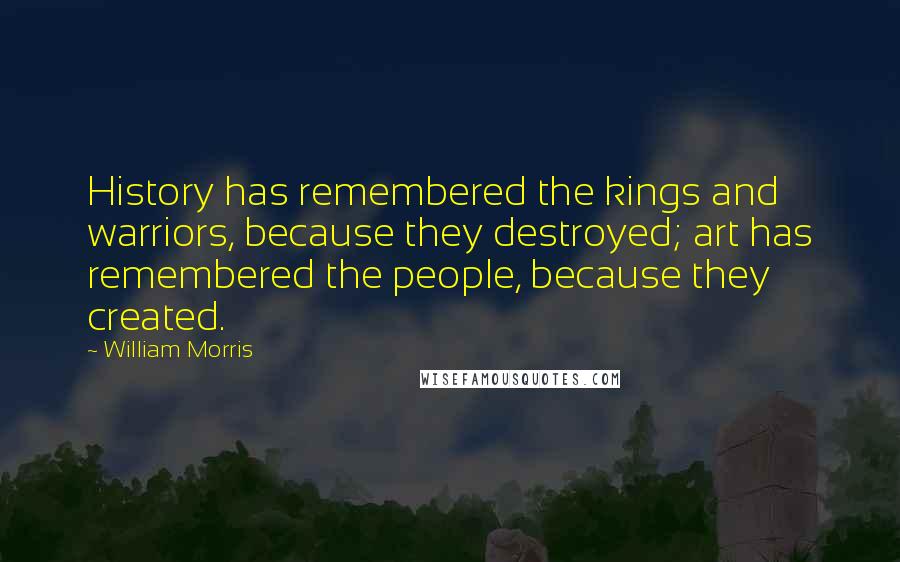 William Morris quotes: History has remembered the kings and warriors, because they destroyed; art has remembered the people, because they created. William Morris quotes: History has remembered the kings and warriors, because they destroyed; art has remembered the people, because they created.
