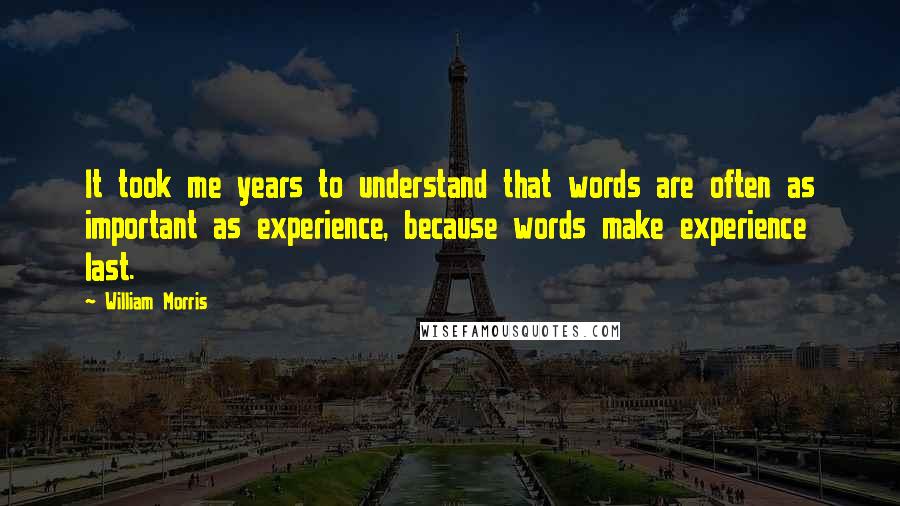 William Morris quotes: It took me years to understand that words are often as important as experience, because words make experience last. William Morris quotes: It took me years to understand that words are often as important as experience, because words make experience last.