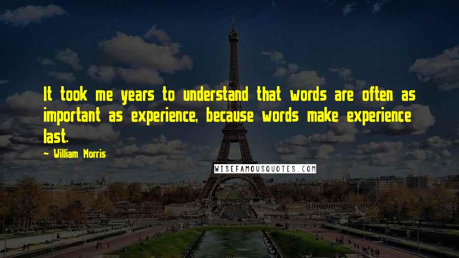 William Morris quotes: It took me years to understand that words are often as important as experience, because words make experience last.