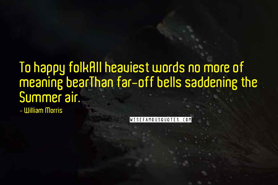 William Morris quotes: To happy folkAll heaviest words no more of meaning bearThan far-off bells saddening the Summer air.