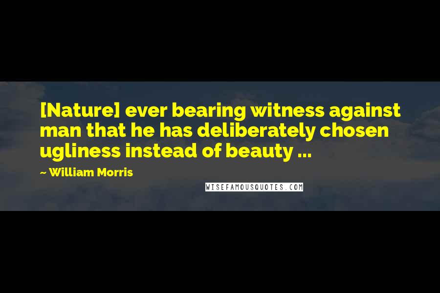 William Morris quotes: [Nature] ever bearing witness against man that he has deliberately chosen ugliness instead of beauty ...