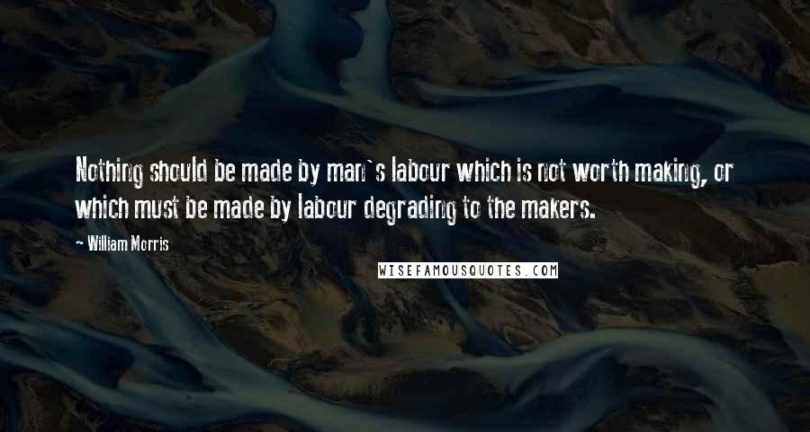 William Morris quotes: Nothing should be made by man's labour which is not worth making, or which must be made by labour degrading to the makers. William Morris quotes: Nothing should be made by man's labour which is not worth making, or which must be made by labour degrading to the makers.