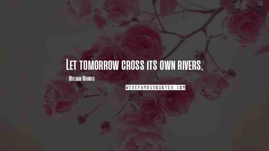 William Morris quotes: Let tomorrow cross its own rivers.