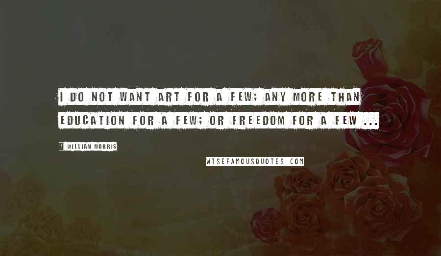 William Morris quotes: I do not want art for a few; any more than education for a few; or freedom for a few ...