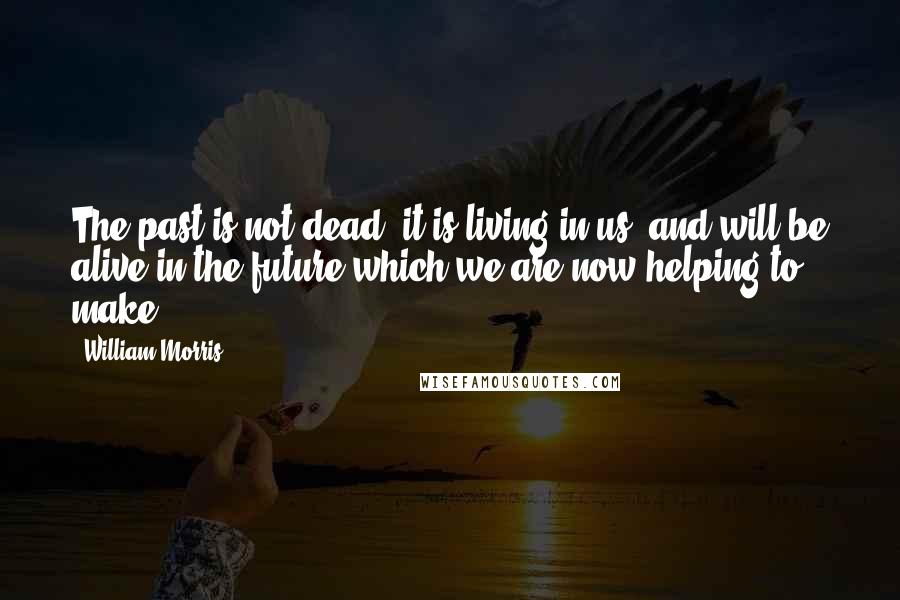 William Morris quotes: The past is not dead, it is living in us, and will be alive in the future which we are now helping to make. William Morris quotes: The past is not dead, it is living in us, and will be alive in the future which we are now helping to make.