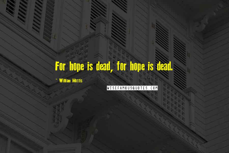 William Morris quotes: For hope is dead, for hope is dead.