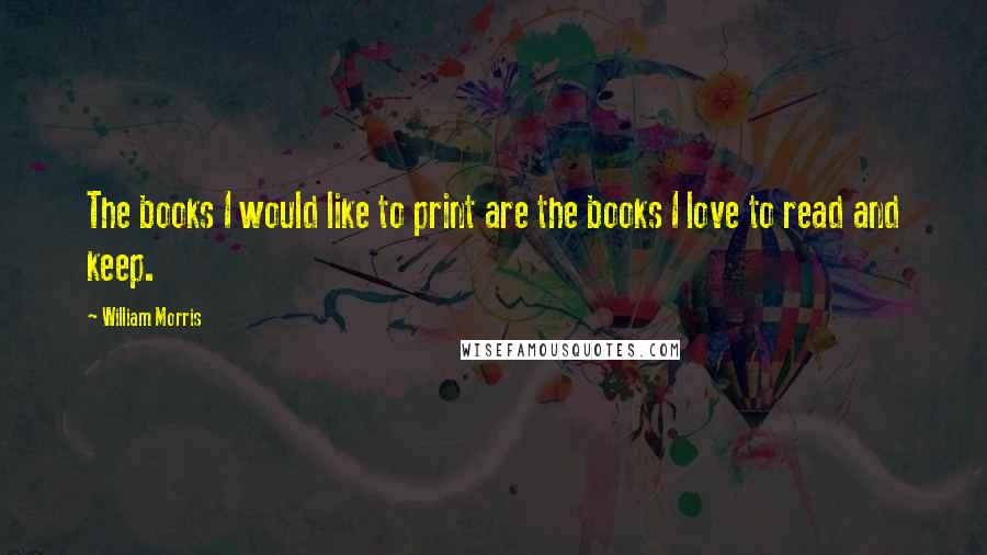 William Morris quotes: The books I would like to print are the books I love to read and keep.