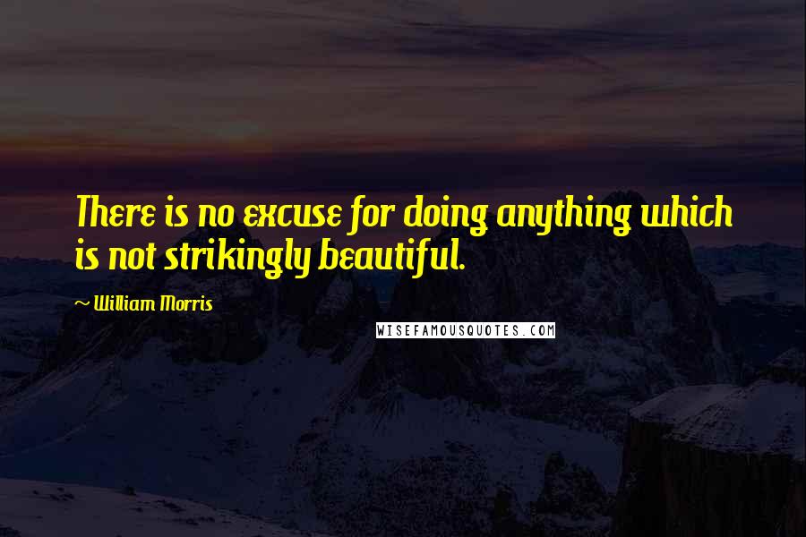 William Morris quotes: There is no excuse for doing anything which is not strikingly beautiful.