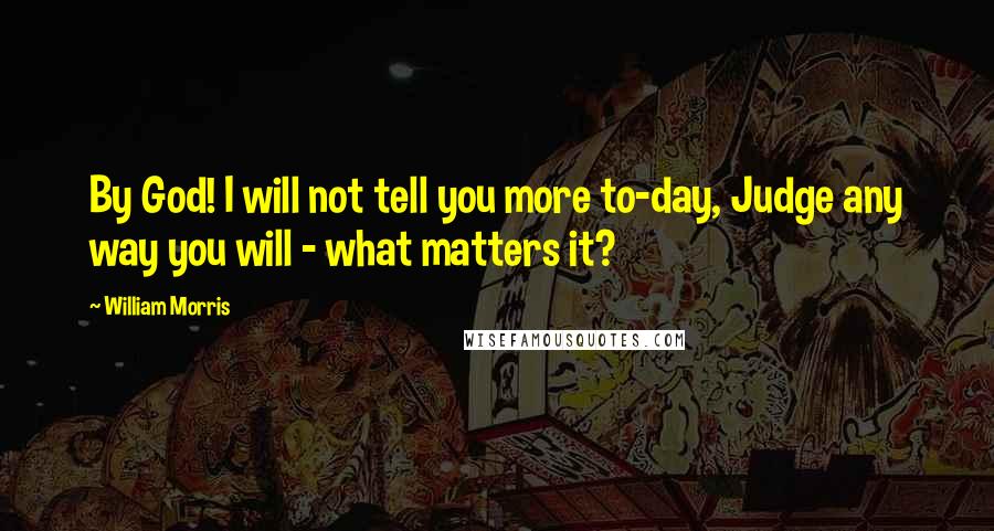 William Morris quotes: By God! I will not tell you more to-day, Judge any way you will - what matters it?