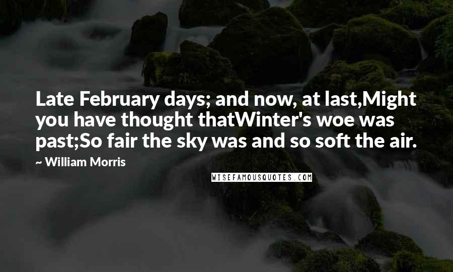 William Morris quotes: Late February days; and now, at last,Might you have thought thatWinter's woe was past;So fair the sky was and so soft the air. William Morris quotes: Late February days; and now, at last,Might you have thought thatWinter's woe was past;So fair the sky was and so soft the air.