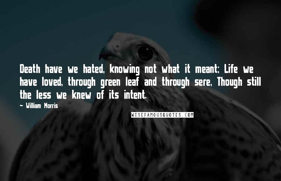 William Morris quotes: Death have we hated, knowing not what it meant; Life we have loved, through green leaf and through sere, Though still the less we knew of its intent. William Morris quotes: Death have we hated, knowing not what it meant; Life we have loved, through green leaf and through sere, Though still the less we knew of its intent.