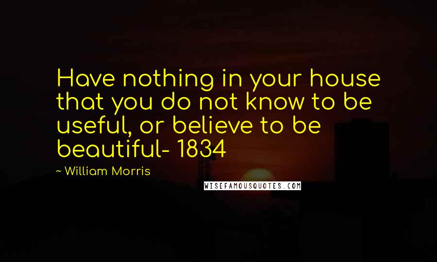 William Morris quotes: Have nothing in your house that you do not know to be useful, or believe to be beautiful- 1834