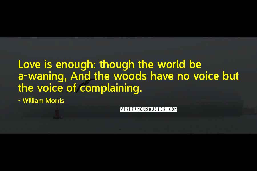 William Morris quotes: Love is enough: though the world be a-waning, And the woods have no voice but the voice of complaining.