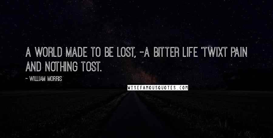 William Morris quotes: A world made to be lost, -A bitter life 'twixt pain and nothing tost.