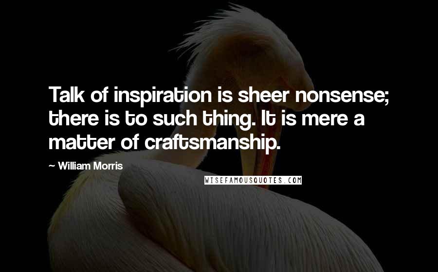 William Morris quotes: Talk of inspiration is sheer nonsense; there is to such thing. It is mere a matter of craftsmanship. William Morris quotes: Talk of inspiration is sheer nonsense; there is to such thing. It is mere a matter of craftsmanship.