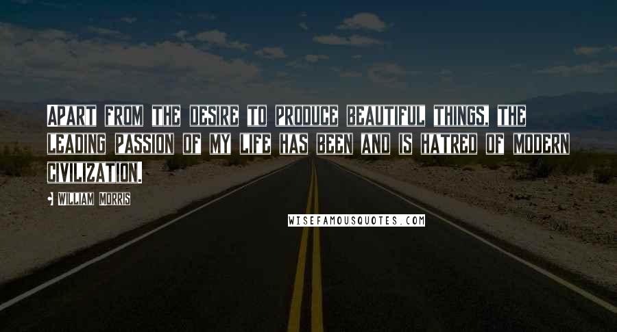 William Morris quotes: Apart from the desire to produce beautiful things, the leading passion of my life has been and is hatred of modern civilization.