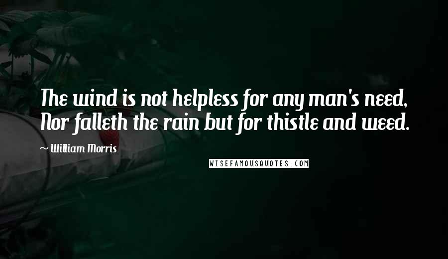 William Morris quotes: The wind is not helpless for any man's need, Nor falleth the rain but for thistle and weed.