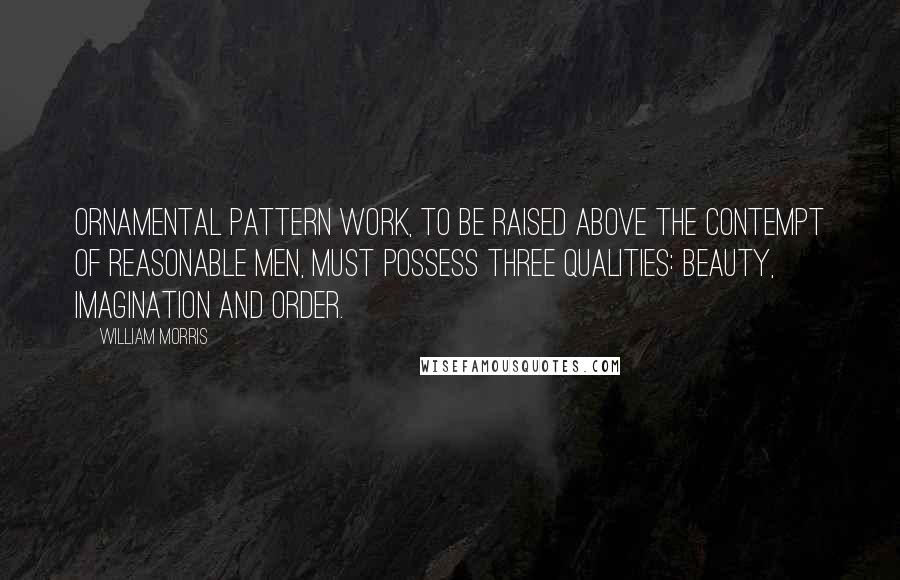 William Morris quotes: Ornamental pattern work, to be raised above the contempt of reasonable men, must possess three qualities: beauty, imagination and order. William Morris quotes: Ornamental pattern work, to be raised above the contempt of reasonable men, must possess three qualities: beauty, imagination and order.